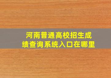 河南普通高校招生成绩查询系统入口在哪里