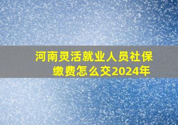 河南灵活就业人员社保缴费怎么交2024年