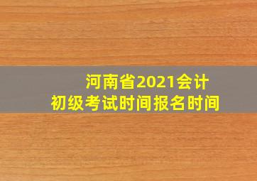 河南省2021会计初级考试时间报名时间