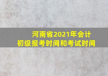 河南省2021年会计初级报考时间和考试时间