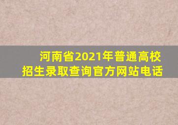 河南省2021年普通高校招生录取查询官方网站电话