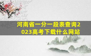 河南省一分一段表查询2023高考下载什么网站