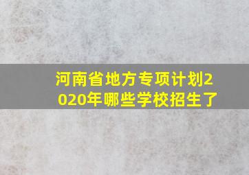 河南省地方专项计划2020年哪些学校招生了