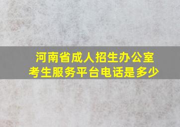 河南省成人招生办公室考生服务平台电话是多少