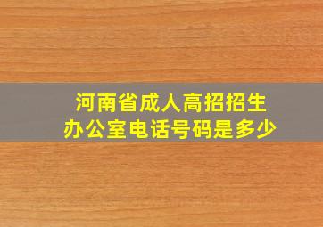 河南省成人高招招生办公室电话号码是多少