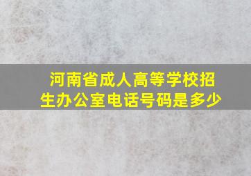 河南省成人高等学校招生办公室电话号码是多少