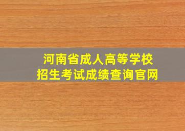 河南省成人高等学校招生考试成绩查询官网