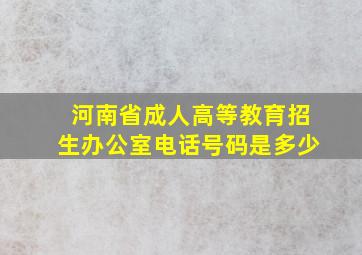 河南省成人高等教育招生办公室电话号码是多少