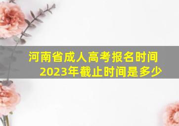 河南省成人高考报名时间2023年截止时间是多少