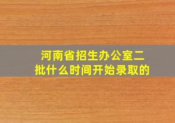 河南省招生办公室二批什么时间开始录取的