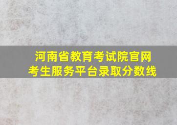 河南省教育考试院官网考生服务平台录取分数线