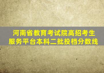 河南省教育考试院高招考生服务平台本科二批投档分数线