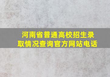 河南省普通高校招生录取情况查询官方网站电话