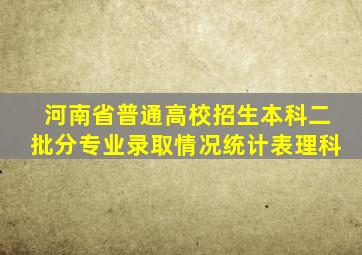 河南省普通高校招生本科二批分专业录取情况统计表理科