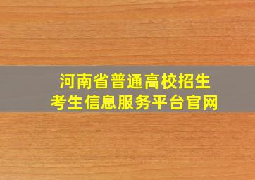 河南省普通高校招生考生信息服务平台官网