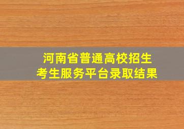 河南省普通高校招生考生服务平台录取结果