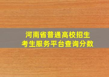 河南省普通高校招生考生服务平台查询分数