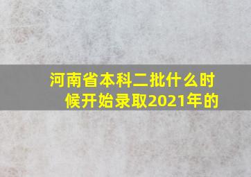 河南省本科二批什么时候开始录取2021年的