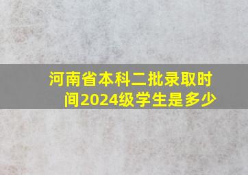 河南省本科二批录取时间2024级学生是多少