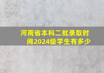 河南省本科二批录取时间2024级学生有多少