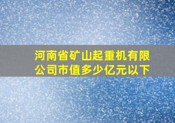 河南省矿山起重机有限公司市值多少亿元以下