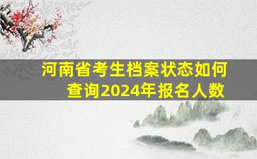 河南省考生档案状态如何查询2024年报名人数