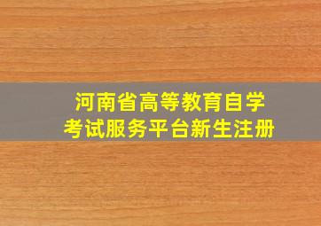 河南省高等教育自学考试服务平台新生注册