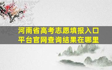 河南省高考志愿填报入口平台官网查询结果在哪里