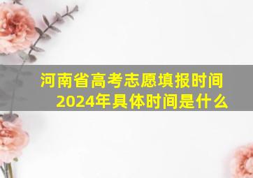 河南省高考志愿填报时间2024年具体时间是什么