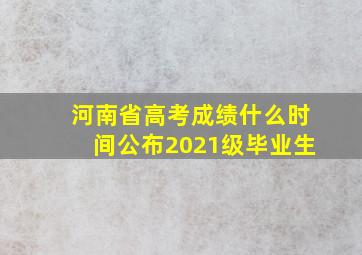 河南省高考成绩什么时间公布2021级毕业生