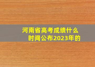 河南省高考成绩什么时间公布2023年的