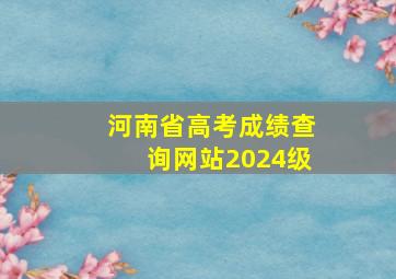 河南省高考成绩查询网站2024级