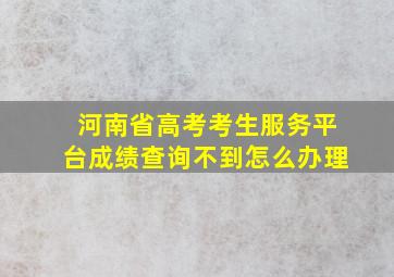 河南省高考考生服务平台成绩查询不到怎么办理