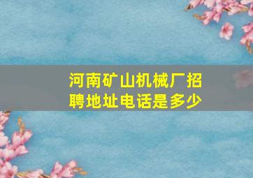 河南矿山机械厂招聘地址电话是多少