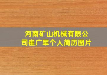 河南矿山机械有限公司崔广军个人简历图片