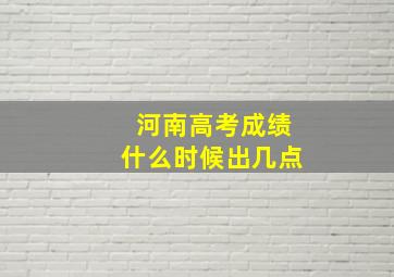 河南高考成绩什么时候出几点