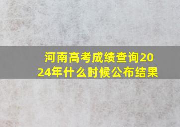 河南高考成绩查询2024年什么时候公布结果