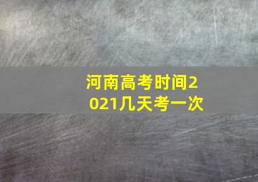 河南高考时间2021几天考一次