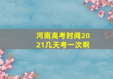 河南高考时间2021几天考一次啊