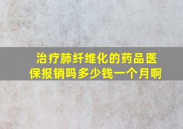 治疗肺纤维化的药品医保报销吗多少钱一个月啊