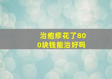 治疱疹花了800块钱能治好吗