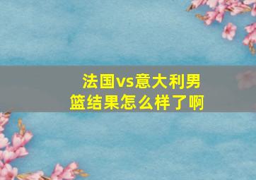 法国vs意大利男篮结果怎么样了啊