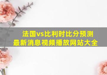 法国vs比利时比分预测最新消息视频播放网站大全