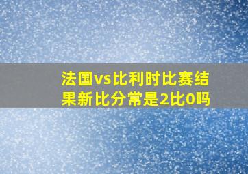 法国vs比利时比赛结果新比分常是2比0吗