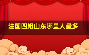 法国四姐山东哪里人最多