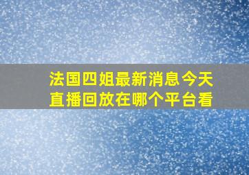 法国四姐最新消息今天直播回放在哪个平台看