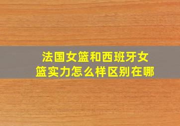 法国女篮和西班牙女篮实力怎么样区别在哪