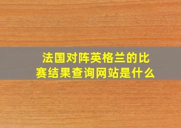 法国对阵英格兰的比赛结果查询网站是什么