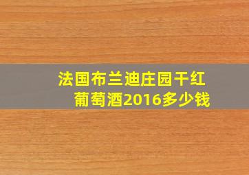 法国布兰迪庄园干红葡萄酒2016多少钱