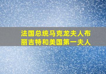 法国总统马克龙夫人布丽吉特和美国第一夫人